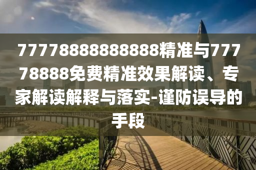 77778888888888精準與77778888免費精準效果解讀、專家解讀解釋與落實-謹防誤導的手段