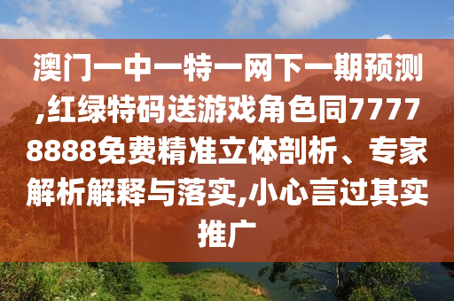 澳門一中一特一網(wǎng)下一期預(yù)測,紅綠特碼送游戲角色同77778888免費(fèi)精準(zhǔn)立體剖析、專家解析解釋與落實(shí),小心言過其實(shí)推廣