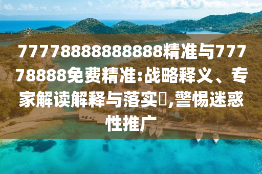 77778888888888精準與77778888免費精準:戰(zhàn)略釋義、專家解讀解釋與落實?,警惕迷惑性推廣