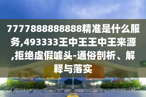 7777888888888精準是什么服務,493333王中王王中王來源,拒絕虛假噱頭-通俗剖析、解釋與落實