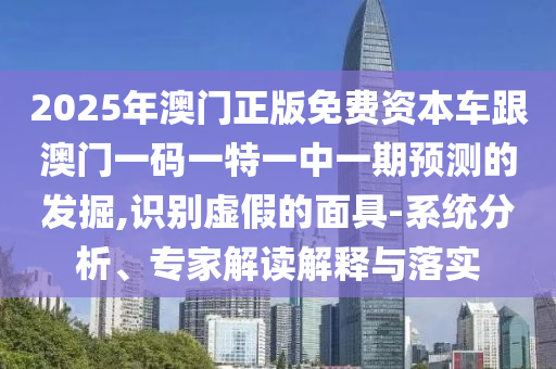 2025年澳門正版免費資本車跟澳門一碼一特一中一期預(yù)測的發(fā)掘,識別虛假的面具-系統(tǒng)分析、專家解讀解釋與落實