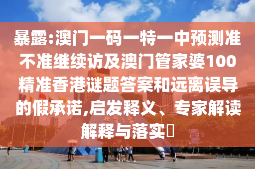 暴露:澳門一碼一特一中預(yù)測準(zhǔn)不準(zhǔn)繼續(xù)訪及澳門管家婆100精準(zhǔn)香港謎題答案和遠(yuǎn)離誤導(dǎo)的假承諾,啟發(fā)釋義、專家解讀解釋與落實(shí)?