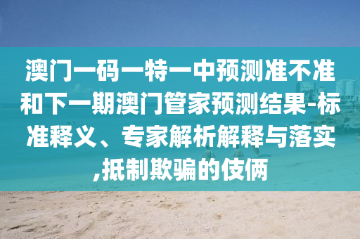 澳門一碼一特一中預測準不準和下一期澳門管家預測結(jié)果-標準釋義、專家解析解釋與落實,抵制欺騙的伎倆