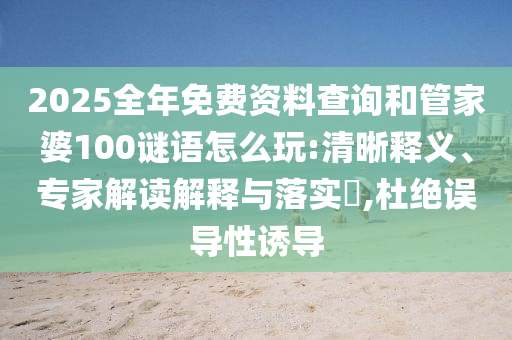 2025全年免費(fèi)資料查詢和管家婆100謎語(yǔ)怎么玩:清晰釋義、專家解讀解釋與落實(shí)?,杜絕誤導(dǎo)性誘導(dǎo)