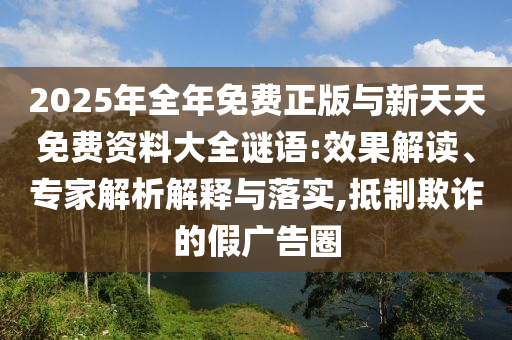 2025年全年免費(fèi)正版與新天天免費(fèi)資料大全謎語(yǔ):效果解讀、專家解析解釋與落實(shí),抵制欺詐的假?gòu)V告圈