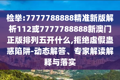 檢舉:7777788888精準(zhǔn)新版解析112或7777788888新澳門正版排列五開什么,拒絕虛假蠱惑陷阱-動態(tài)解答、專家解讀解釋與落實