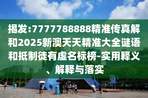 揭發(fā):7777788888精準傳真解和2025新澳天天精準大全謎語和抵制徒有虛名標榜-實用釋義、解釋與落實