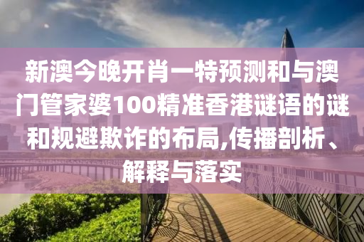 新澳今晚開(kāi)肖一特預(yù)測(cè)和與澳門管家婆100精準(zhǔn)香港謎語(yǔ)的謎和規(guī)避欺詐的布局,傳播剖析、解釋與落實(shí)