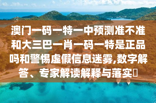 澳門(mén)一碼一特一中預(yù)測(cè)準(zhǔn)不準(zhǔn)和大三巴一肖一碼一特是正品嗎和警惕虛假信息迷霧,數(shù)字解答、專(zhuān)家解讀解釋與落實(shí)?