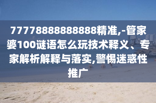 77778888888888精準,-管家婆100謎語怎么玩技術(shù)釋義、專家解析解釋與落實,警惕迷惑性推廣