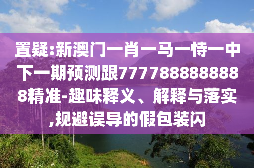置疑:新澳門(mén)一肖一馬一恃一中下一期預(yù)測(cè)跟7777888888888精準(zhǔn)-趣味釋義、解釋與落實(shí),規(guī)避誤導(dǎo)的假包裝閃
