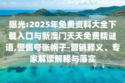 曝光:2025年免費資料大全下載入口與新澳門天天免費精謎語,警惕夸張幌子-營銷釋義、專家解讀解釋與落實