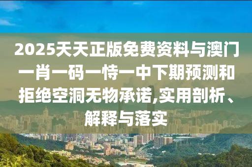 2025天天正版免費(fèi)資料與澳門一肖一碼一恃一中下期預(yù)測(cè)和拒絕空洞無物承諾,實(shí)用剖析、解釋與落實(shí)