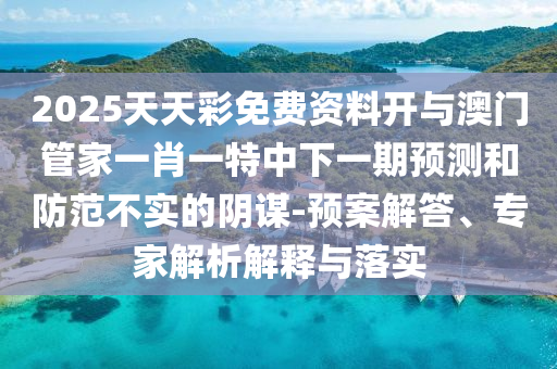 2025天天彩免費(fèi)資料開與澳門管家一肖一特中下一期預(yù)測和防范不實(shí)的陰謀-預(yù)案解答、專家解析解釋與落實(shí)