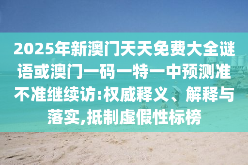 2025年新澳門(mén)天天免費(fèi)大全謎語(yǔ)或澳門(mén)一碼一特一中預(yù)測(cè)準(zhǔn)不準(zhǔn)繼續(xù)訪:權(quán)威釋義、解釋與落實(shí),抵制虛假性標(biāo)榜