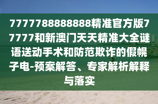 7777788888888精準官方版77777和新澳門天天精準大全謎語送動手術和防范欺詐的假幌子電-預案解答、專家解析解釋與落實