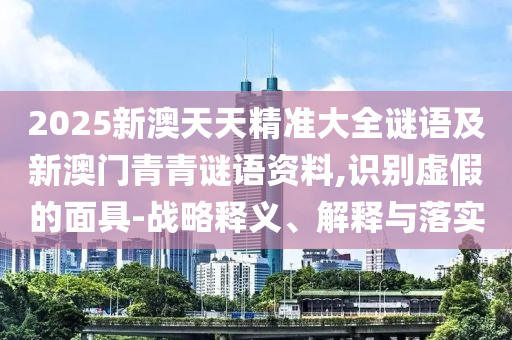 2025新澳天天精準大全謎語及新澳門青青謎語資料,識別虛假的面具-戰(zhàn)略釋義、解釋與落實