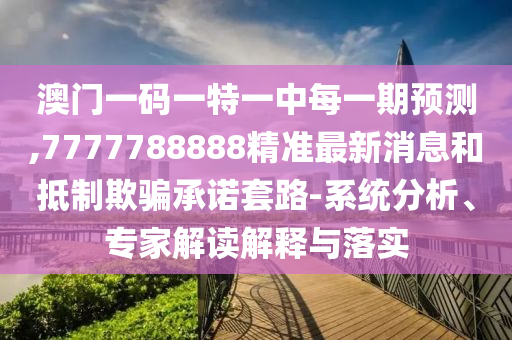 澳門(mén)一碼一特一中每一期預(yù)測(cè),7777788888精準(zhǔn)最新消息和抵制欺騙承諾套路-系統(tǒng)分析、專家解讀解釋與落實(shí)