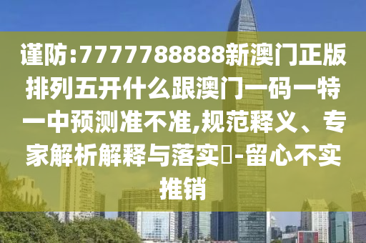 謹(jǐn)防:7777788888新澳門(mén)正版排列五開(kāi)什么跟澳門(mén)一碼一特一中預(yù)測(cè)準(zhǔn)不準(zhǔn),規(guī)范釋義、專家解析解釋與落實(shí)?-留心不實(shí)推銷