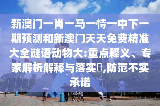 新澳門(mén)一肖一馬一恃一中下一期預(yù)測(cè)和新澳門(mén)天天免費(fèi)精準(zhǔn)大全謎語(yǔ)動(dòng)物大:重點(diǎn)釋義、專家解析解釋與落實(shí)?,防范不實(shí)承諾
