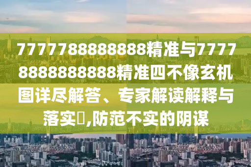 7777788888888精準與77778888888888精準四不像玄機圖詳盡解答、專家解讀解釋與落實?,防范不實的陰謀
