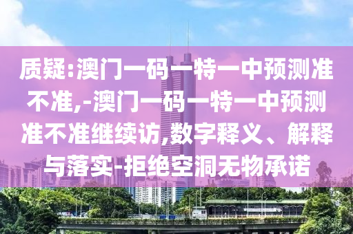 質(zhì)疑:澳門一碼一特一中預測準不準,-澳門一碼一特一中預測準不準繼續(xù)訪,數(shù)字釋義、解釋與落實-拒絕空洞無物承諾
