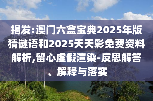 揭發(fā):澳門六盒寶典2025年版猜謎語(yǔ)和2025天天彩免費(fèi)資料解析,留心虛假渲染-反思解答、解釋與落實(shí)