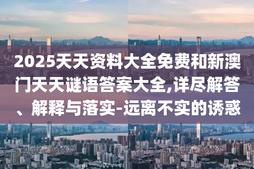 2025天天資料大全免費和新澳門天天謎語答案大全,詳盡解答、解釋與落實-遠離不實的誘惑