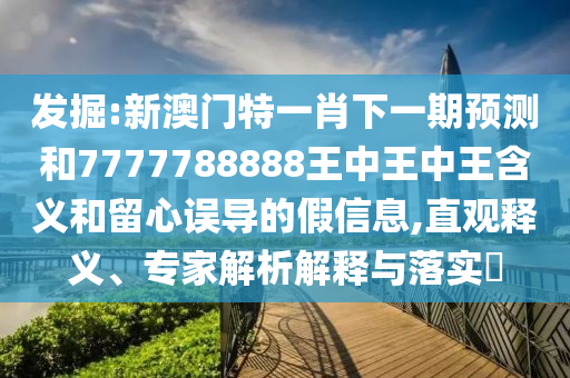 發(fā)掘:新澳門特一肖下一期預測和7777788888王中王中王含義和留心誤導的假信息,直觀釋義、專家解析解釋與落實?
