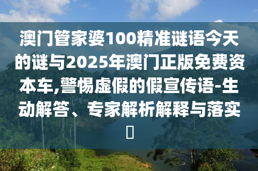 澳門管家婆100精準(zhǔn)謎語今天的謎與2025年澳門正版免費(fèi)資本車,警惕虛假的假宣傳語-生動解答、專家解析解釋與落實(shí)?