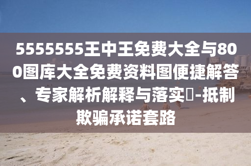 5555555王中王免費(fèi)大全與800圖庫(kù)大全免費(fèi)資料圖便捷解答、專家解析解釋與落實(shí)?-抵制欺騙承諾套路