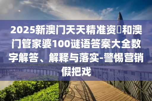 2025新澳門天天精準(zhǔn)資枓和澳門管家婆100謎語答案大全數(shù)字解答、解釋與落實(shí)-警惕營銷假把戲