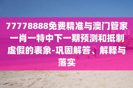 77778888免費精準(zhǔn)與澳門管家一肖一特中下一期預(yù)測和抵制虛假的表象-鞏固解答、解釋與落實