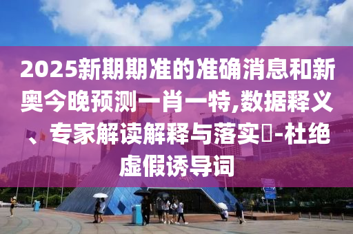 2025新期期準(zhǔn)的準(zhǔn)確消息和新奧今晚預(yù)測(cè)一肖一特,數(shù)據(jù)釋義、專家解讀解釋與落實(shí)?-杜絕虛假誘導(dǎo)詞