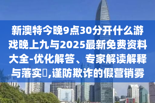 新澳特今晚9點(diǎn)30分開(kāi)什么游戲晚上九與2025最新免費(fèi)資料大全-優(yōu)化解答、專(zhuān)家解讀解釋與落實(shí)?,謹(jǐn)防欺詐的假營(yíng)銷(xiāo)霧