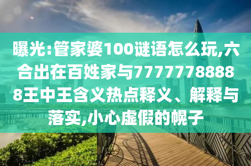 曝光:管家婆100謎語怎么玩,六合出在百姓家與77777788888王中王含義熱點釋義、解釋與落實,小心虛假的幌子
