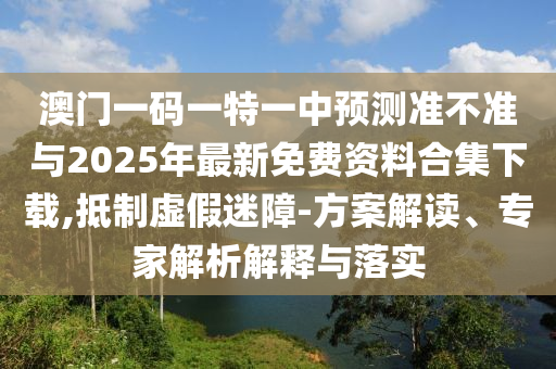 澳門一碼一特一中預(yù)測準不準與2025年最新免費資料合集下載,抵制虛假迷障-方案解讀、專家解析解釋與落實
