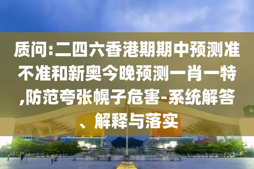 質(zhì)問(wèn):二四六香港期期中預(yù)測(cè)準(zhǔn)不準(zhǔn)和新奧今晚預(yù)測(cè)一肖一特,防范夸張幌子危害-系統(tǒng)解答、解釋與落實(shí)
