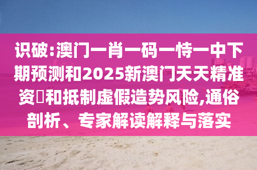 識破:澳門一肖一碼一恃一中下期預測和2025新澳門天天精準資枓和抵制虛假造勢風險,通俗剖析、專家解讀解釋與落實