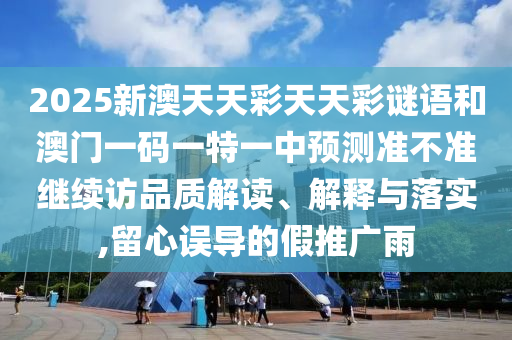 2025新澳天天彩天天彩謎語和澳門一碼一特一中預(yù)測準(zhǔn)不準(zhǔn)繼續(xù)訪品質(zhì)解讀、解釋與落實,留心誤導(dǎo)的假推廣雨
