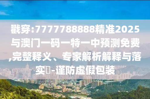 戳穿:7777788888精準2025與澳門一碼一特一中預測免費,完整釋義、專家解析解釋與落實?-謹防虛假包裝