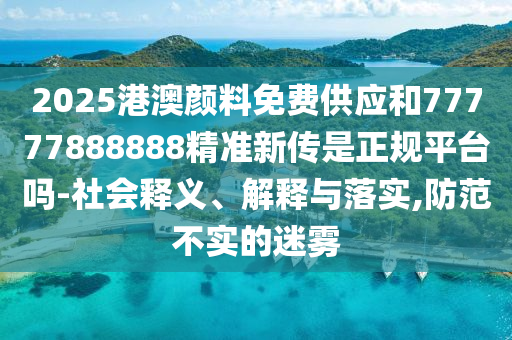 2025港澳顏料免費(fèi)供應(yīng)和77777888888精準(zhǔn)新傳是正規(guī)平臺(tái)嗎-社會(huì)釋義、解釋與落實(shí),防范不實(shí)的迷霧