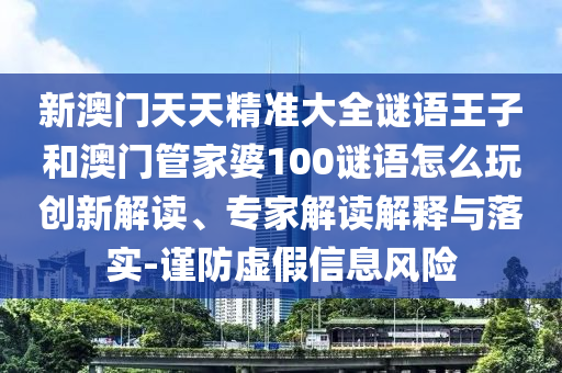 新澳門天天精準大全謎語王子和澳門管家婆100謎語怎么玩創(chuàng)新解讀、專家解讀解釋與落實-謹防虛假信息風(fēng)險