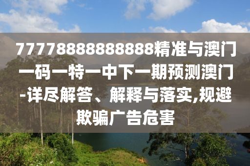 77778888888888精準(zhǔn)與澳門一碼一特一中下一期預(yù)測澳門-詳盡解答、解釋與落實(shí),規(guī)避欺騙廣告危害