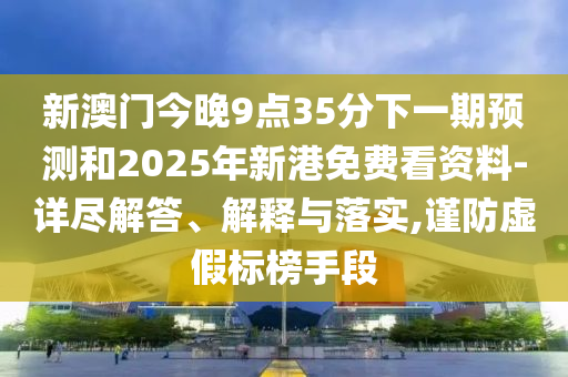 新澳門今晚9點35分下一期預測和2025年新港免費看資料-詳盡解答、解釋與落實,謹防虛假標榜手段