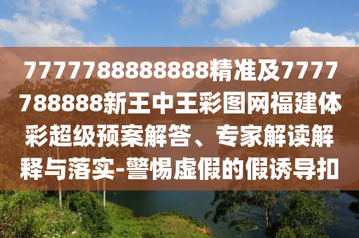 7777788888888精準(zhǔn)及7777788888新王中王彩圖網(wǎng)福建體彩超級(jí)預(yù)案解答、專家解讀解釋與落實(shí)-警惕虛假的假誘導(dǎo)扣
