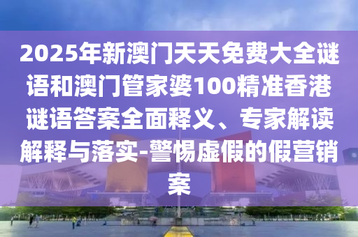 2025年新澳門天天免費大全謎語和澳門管家婆100精準香港謎語答案全面釋義、專家解讀解釋與落實-警惕虛假的假營銷案