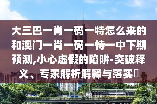 大三巴一肖一碼一特怎么來(lái)的和澳門(mén)一肖一碼一恃一中下期預(yù)測(cè),小心虛假的陷阱-突破釋義、專(zhuān)家解析解釋與落實(shí)?