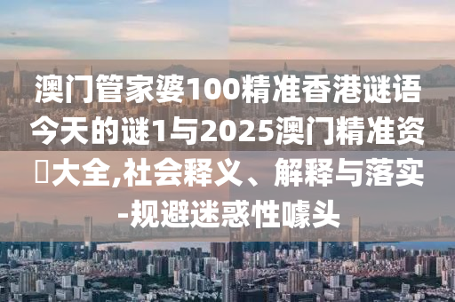 澳門管家婆100精準香港謎語今天的謎1與2025澳門精準資枓大全,社會釋義、解釋與落實-規(guī)避迷惑性噱頭