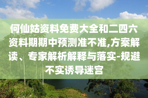 何仙姑資料免費(fèi)大全和二四六資料期期中預(yù)測(cè)準(zhǔn)不準(zhǔn),方案解讀、專(zhuān)家解析解釋與落實(shí)-規(guī)避不實(shí)誘導(dǎo)迷宮
